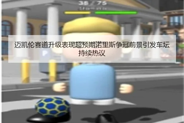 迈凯伦赛道升级表现超预期诺里斯争冠前景引发车坛持续热议