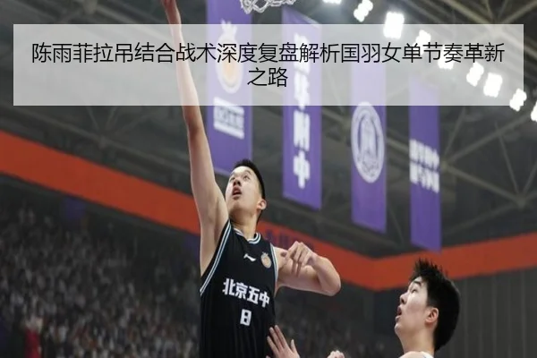 陈雨菲拉吊结合战术深度复盘解析国羽女单节奏革新之路