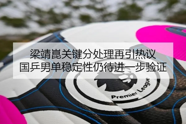 梁靖崑关键分处理再引热议 国乒男单稳定性仍待进一步验证 | Panda Sports